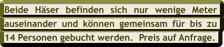 Beide Hser befinden sich nur wenige Meter  auseinander und knnen gemeinsam fr bis zu  14 Personen gebucht werden.  Preis auf Anfrage.