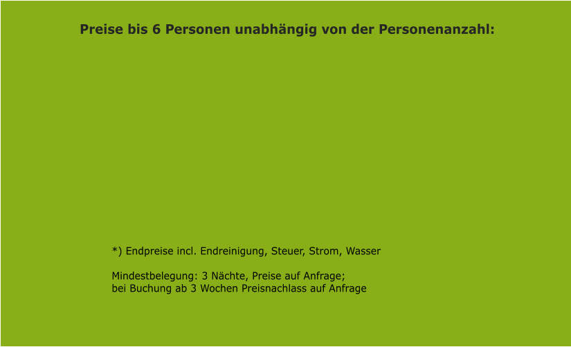 *) Endpreise incl. Endreinigung, Steuer, Strom, Wasser  Mindestbelegung: 3 Nchte, Preise auf Anfrage; bei Buchung ab 3 Wochen Preisnachlass auf Anfrage Preise bis 6 Personen unabhngig von der Personenanzahl: